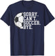 Sorry Cant Soccer Bye funny Soccer T-Shirt - T-Shirt | Navy
