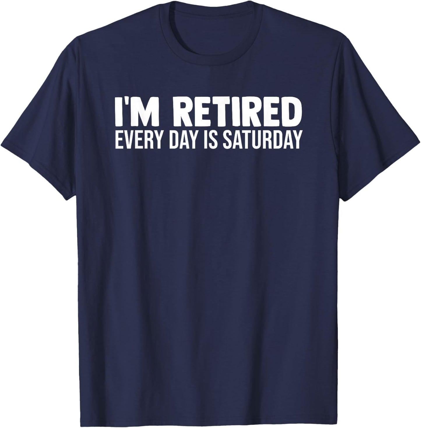 I'm Retired Every Day Is Saturday Funny Retirement Weekend T-Shirt - T-Shirt | Navy