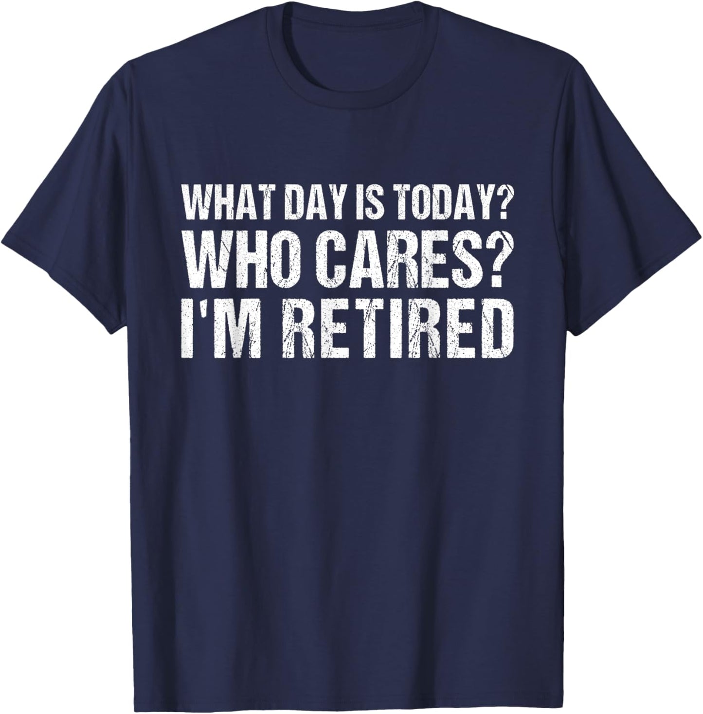 What Day Is Today Who Cares I'm Retired Funny Retirement T-Shirt - T-Shirt | Navy