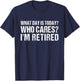 What Day Is Today Who Cares I'm Retired Funny Retirement T-Shirt - T-Shirt | Navy