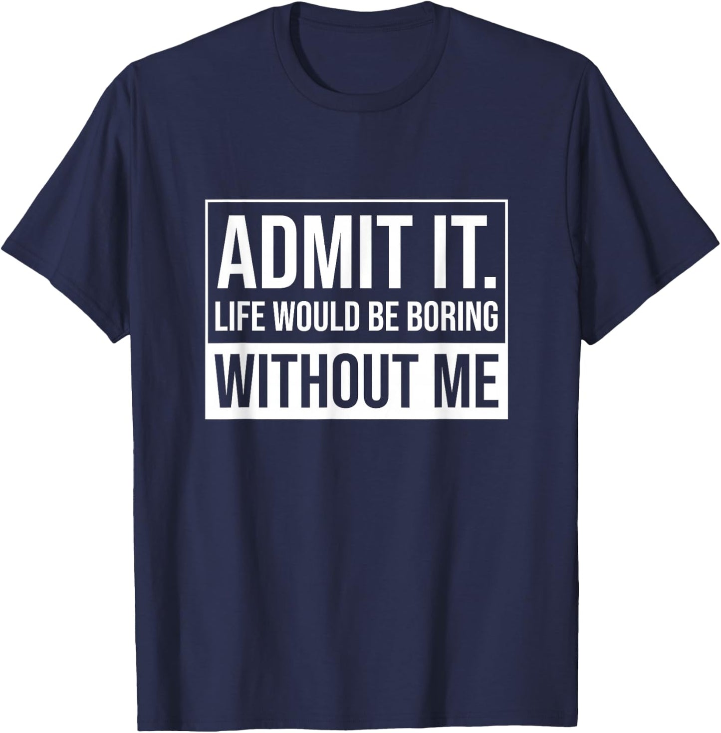 Admit it, Life Would be Boring Without Me, Funny Saying T-Shirt - T-Shirt | Navy
