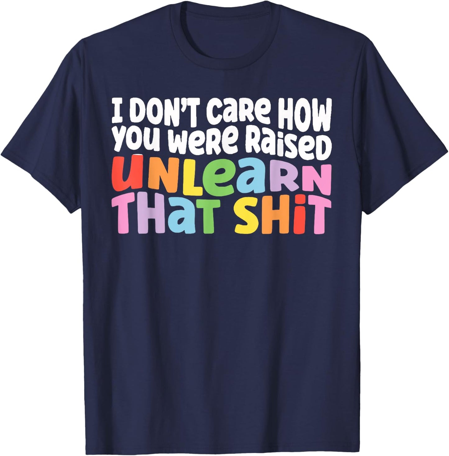 I Don't Care How You Were Raised Unlearn That Shit T-Shirt - T-Shirt | Navy