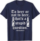Beer or not beer that's a stupid question T-Shirt - T-Shirt | Navy