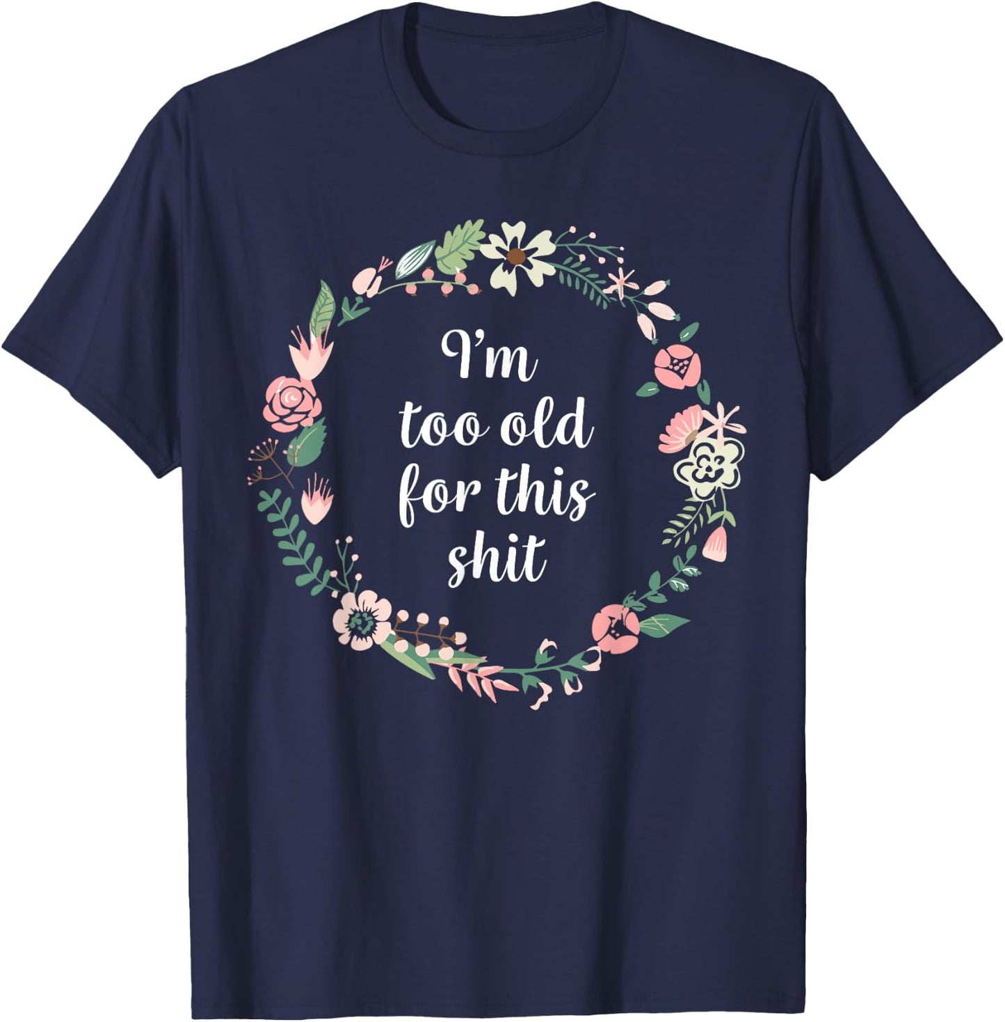 I'm too old for this shit - Pretty Floral Fun Sarcasm Swear T-Shirt - T-Shirt | Navy
