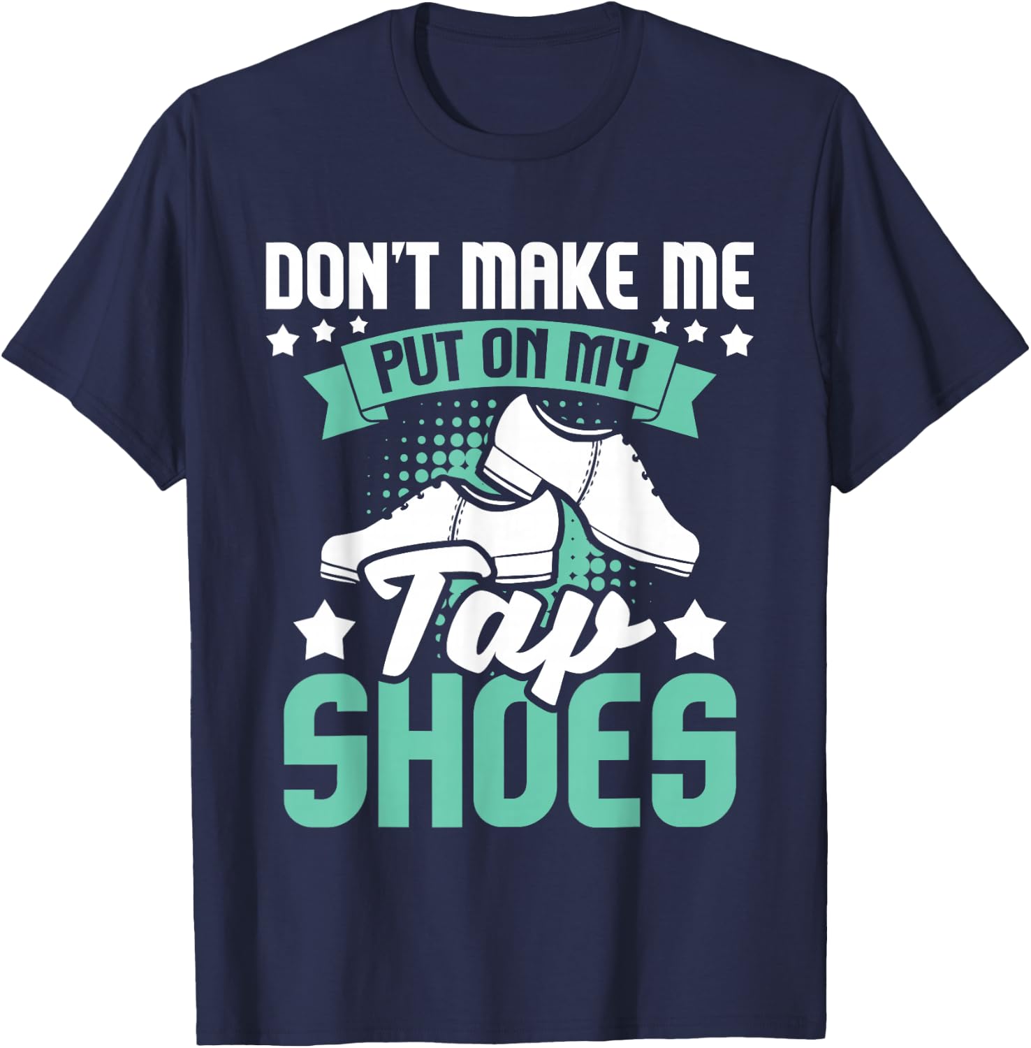 Don't Make Me Put On My Tap Shoes - Tap Dance Lover Dancing T-Shirt - T-Shirt | Navy