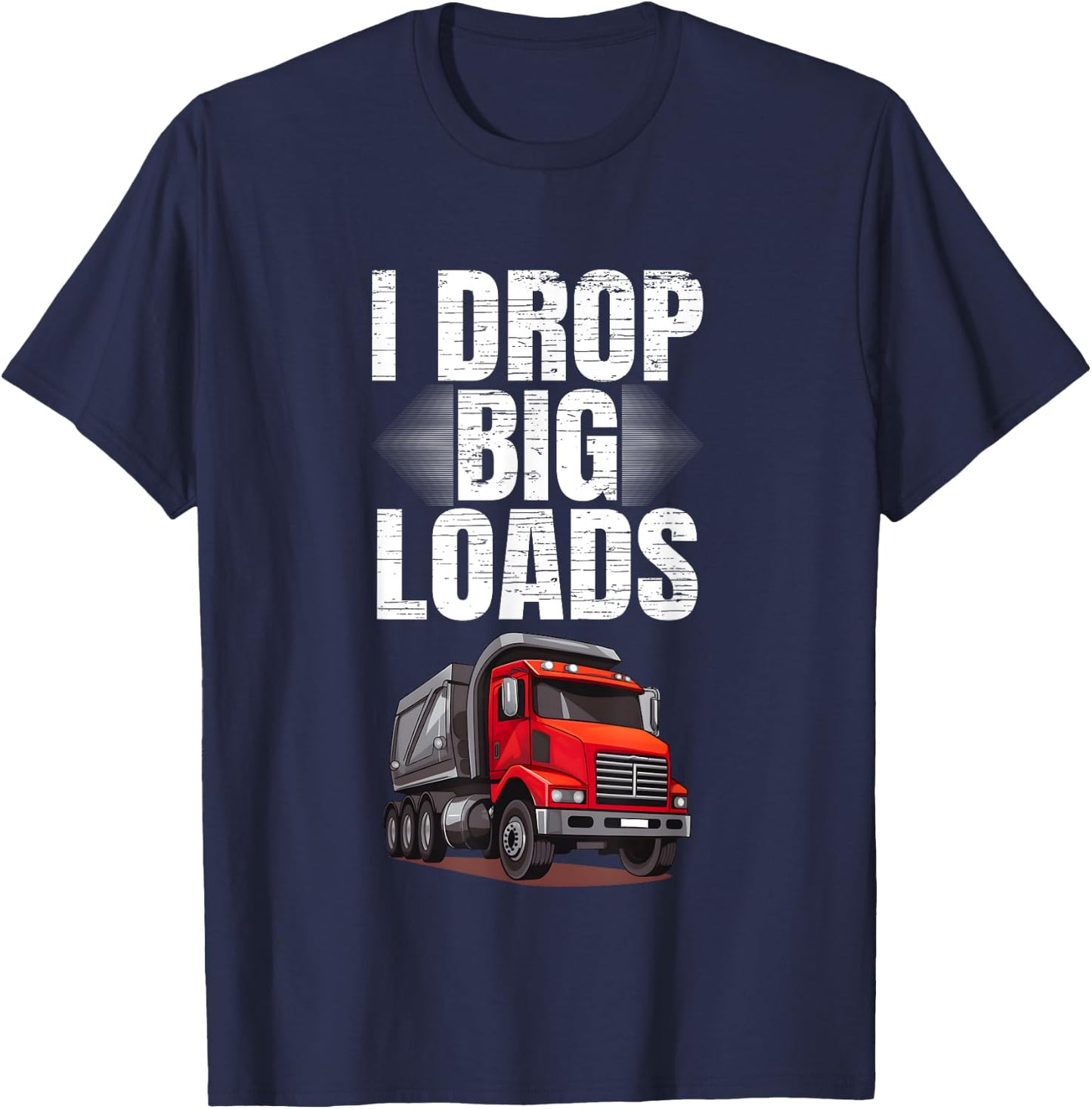 I Drop Big Loads Dump Truck Driver T-Shirt - T-Shirt | Navy