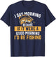 I Say Morning If It Were A Good Morning I'd Be Fishing Funny T-Shirt - T-Shirt | Navy