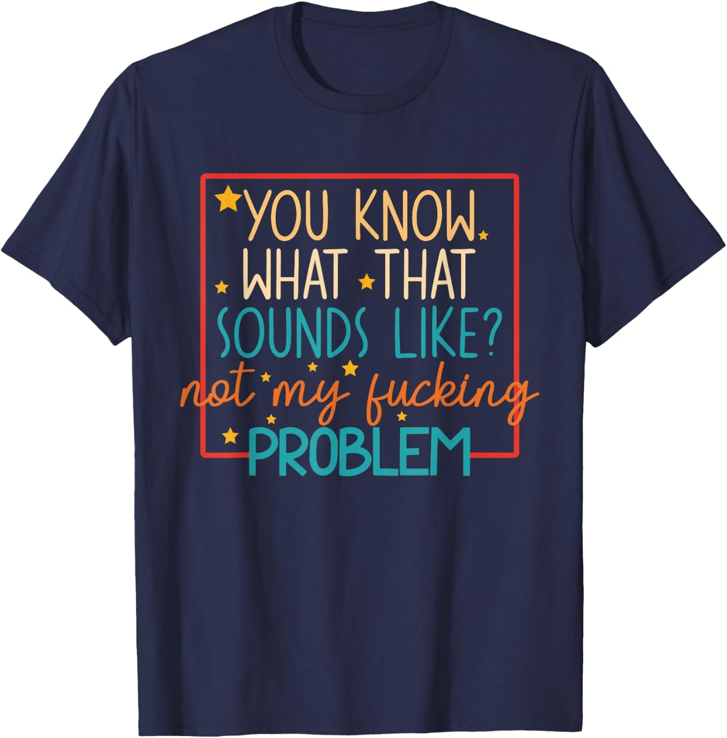 You Know What That Sounds Like? Not My Fucking Problem Funny T-Shirt - T-Shirt | Navy