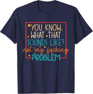 You Know What That Sounds Like? Not My Fucking Problem Funny T-Shirt - T-Shirt | Navy