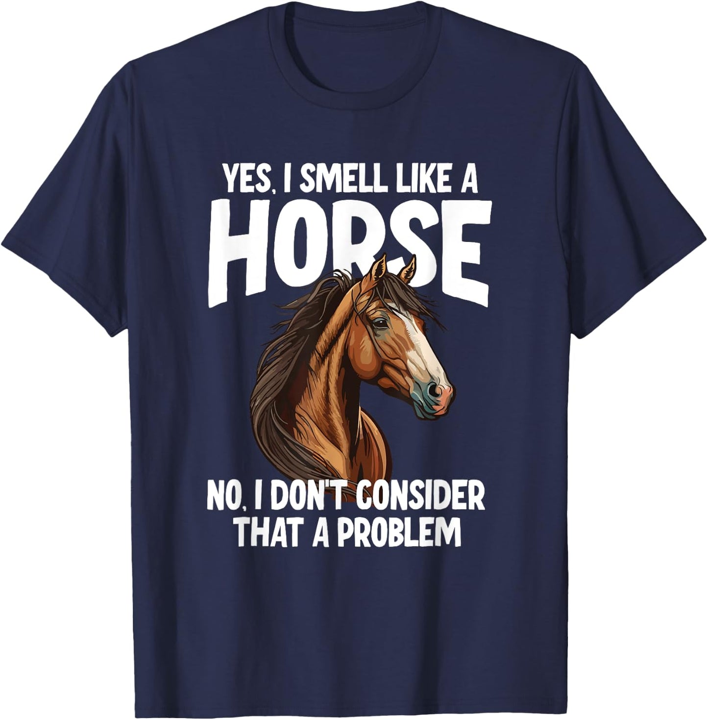 Yes I Smell Like a Horse No I Don't Consider That a Problem T-Shirt - T-Shirt | Navy