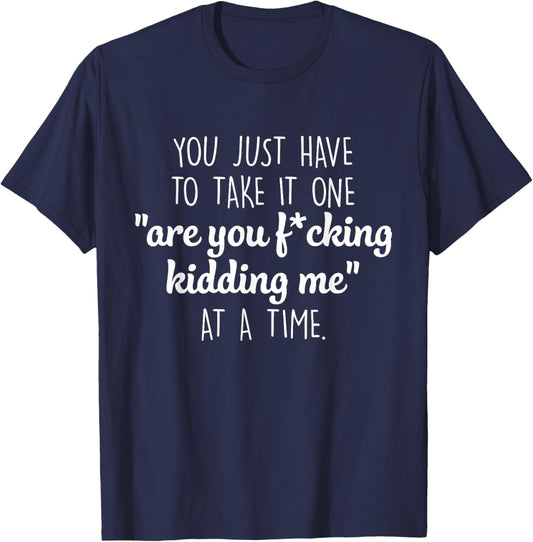 You Just Have To Take It One Are You Fcking Kidding Me T-Shirt - T-Shirt | Navy