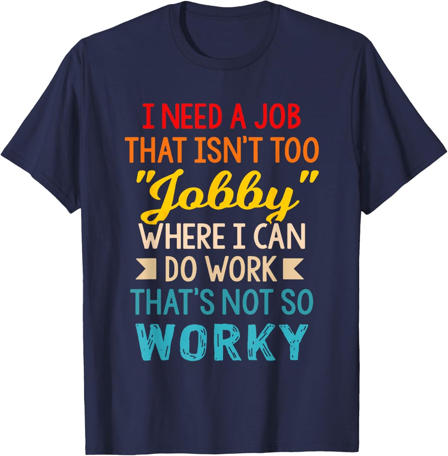 I Need-A Job That Isn't Too Jobby Where I Can Do Work T-Shirt - T-Shirt | Navy