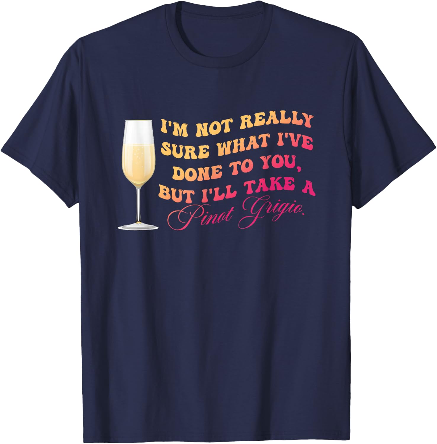 I've Done To You But I'll Take A Pinot Grigio Quote T-Shirt - T-Shirt | Navy
