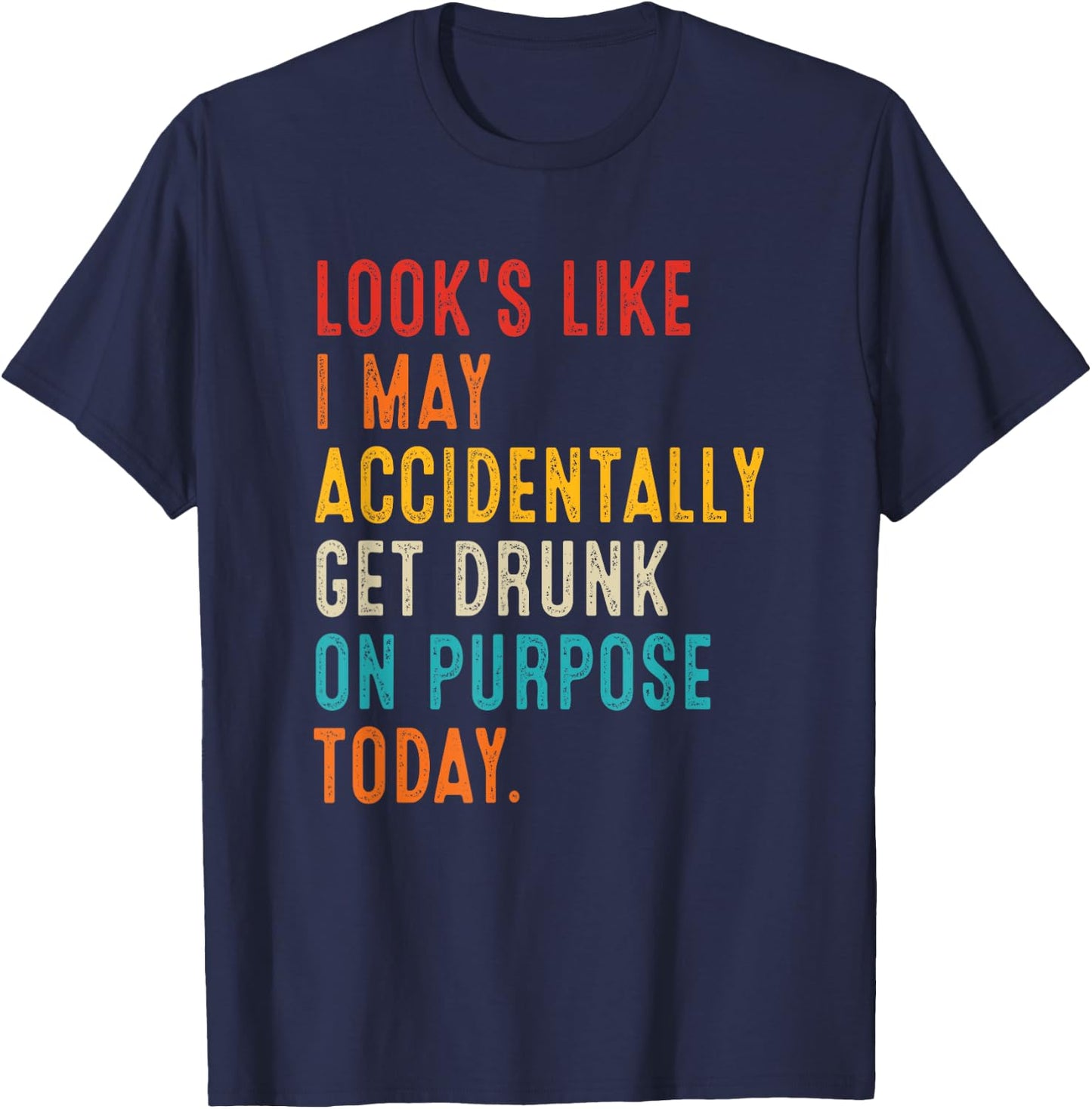 Looks Like I May Accidentally Get Drunk On Purpose Today T-Shirt - T-Shirt | Navy