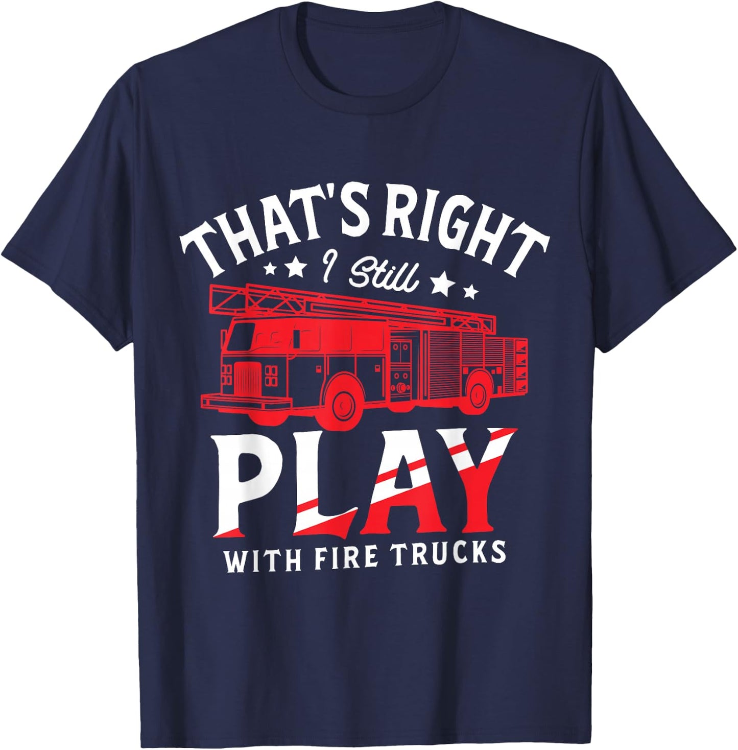 That's Right I Still Play With Fire Trucks for a Firefighter T-Shirt - T-Shirt | Navy