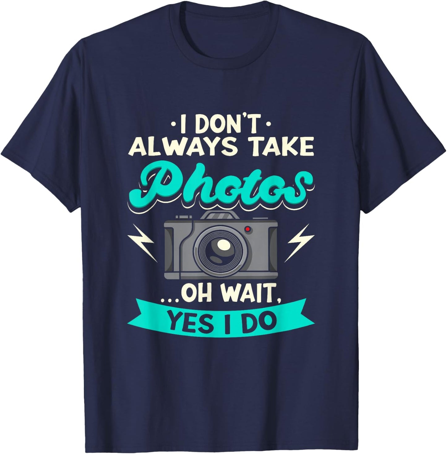 I Don't Always Take Photos Oh Wait Yes I Do Photography T-Shirt - T-Shirt | Navy