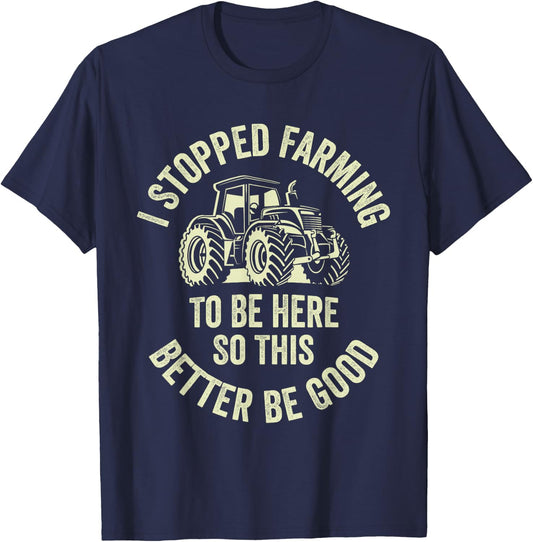 I Stopped Farming To Be Here So This Better Be Good T-Shirt - T-Shirt | Navy