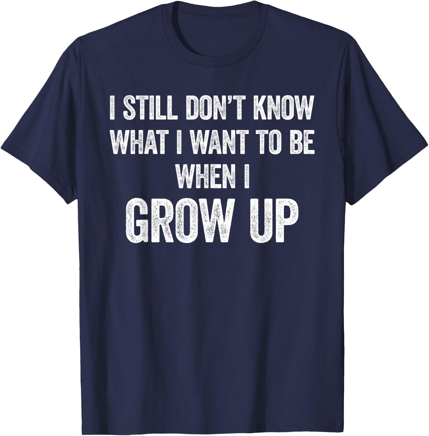 I Still Don't Know What I Want To Be When I Grow Up, Funny T-Shirt - T-Shirt | Navy