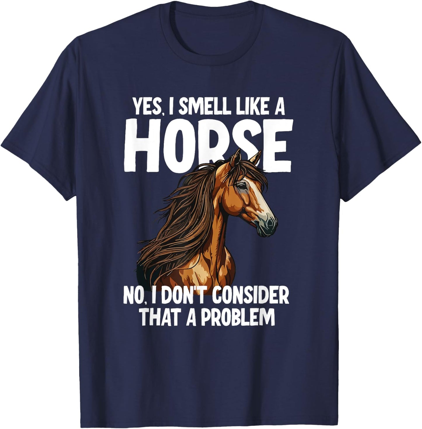 Yes I Smell Like a Horse No I Don't Consider That a Problem T-Shirt - T-Shirt | Navy