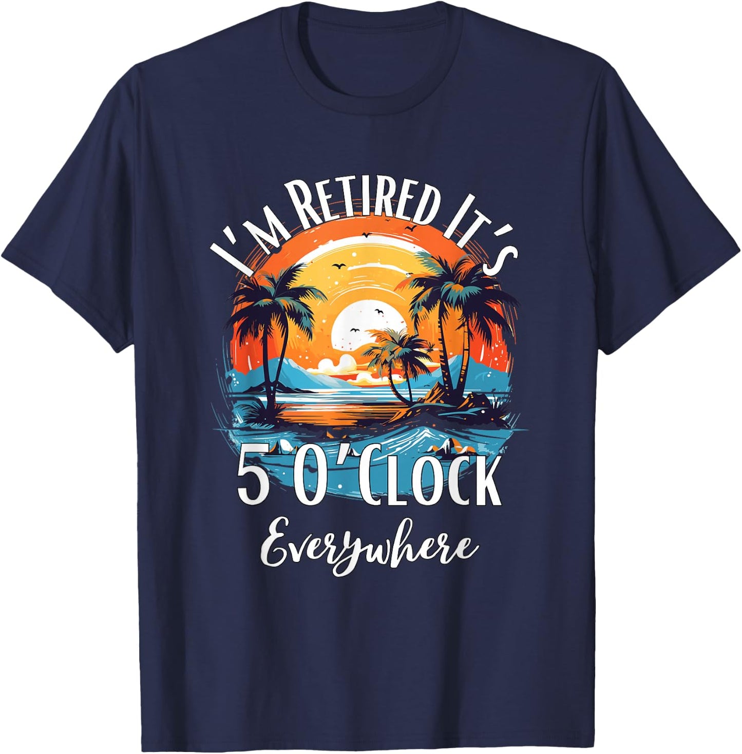 It's 5 O’Clock Everywhere I'm Retired Retirement Vacation T-Shirt - T-Shirt | Navy