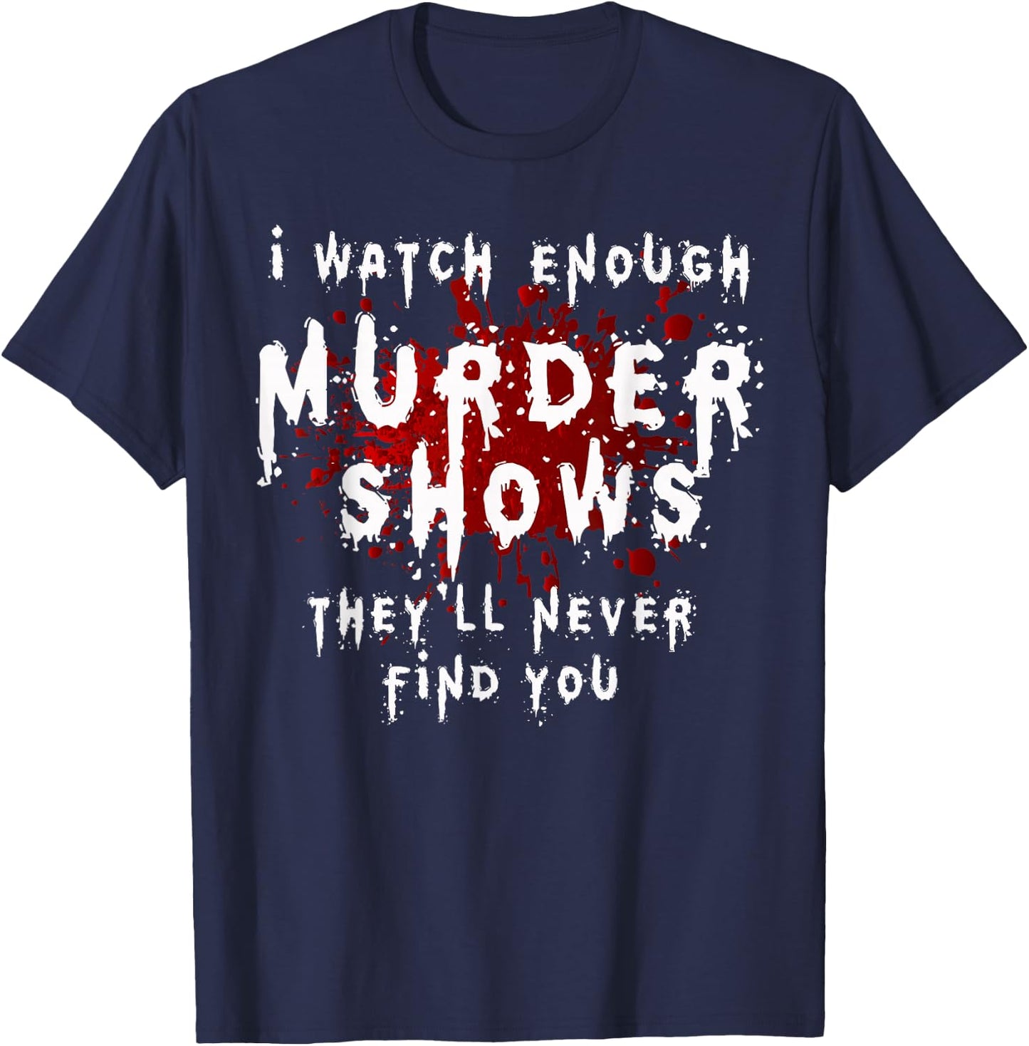 I Watch Enough Murder Shows They´ll Never Find You T-Shirt - T-Shirt | Navy