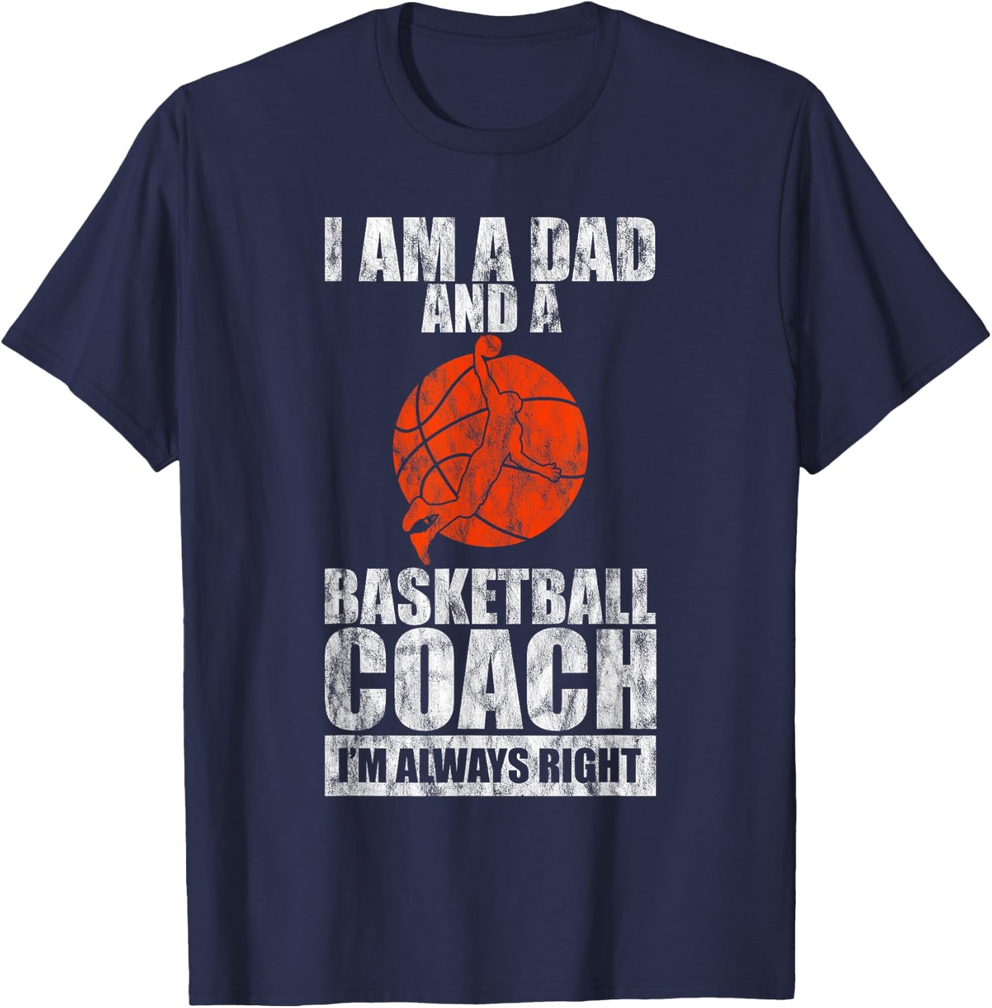 I'm A Dad And A Basketball Coach, I'm Always Right T-Shirt - T-Shirt | Navy