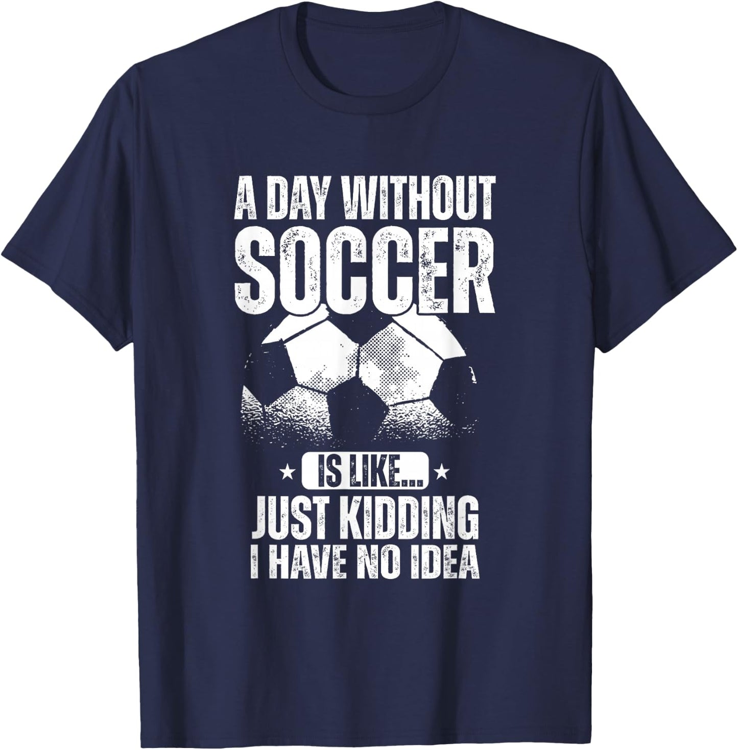 A Day Without Soccer Is Like Just Kidding I Have No Idea T-Shirt - T-Shirt | Navy