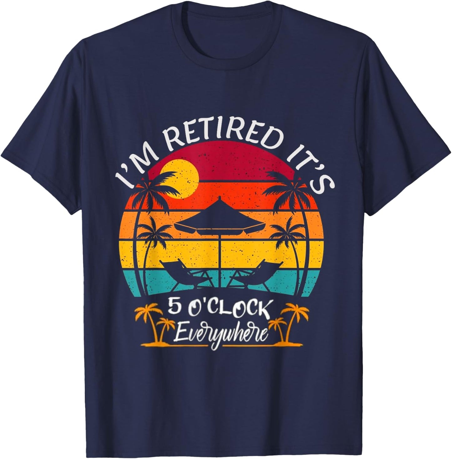Funny Retirement It's 5 O'Clock Everywhere I'm Retired T-Shirt - T-Shirt | Navy