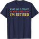 What Day Is Today Who Cares I'm Retired T-Shirt - T-Shirt | Navy