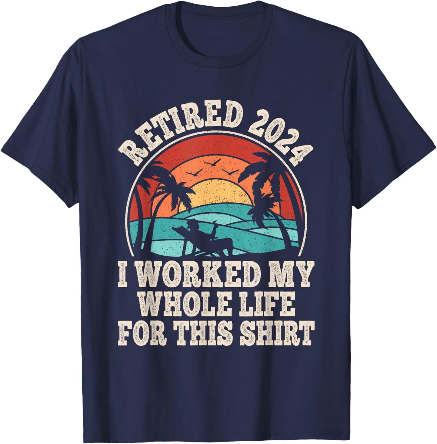 Retired 2024 Retirement I Worked My Whole Life For This T-Shirt - T-Shirt | Navy