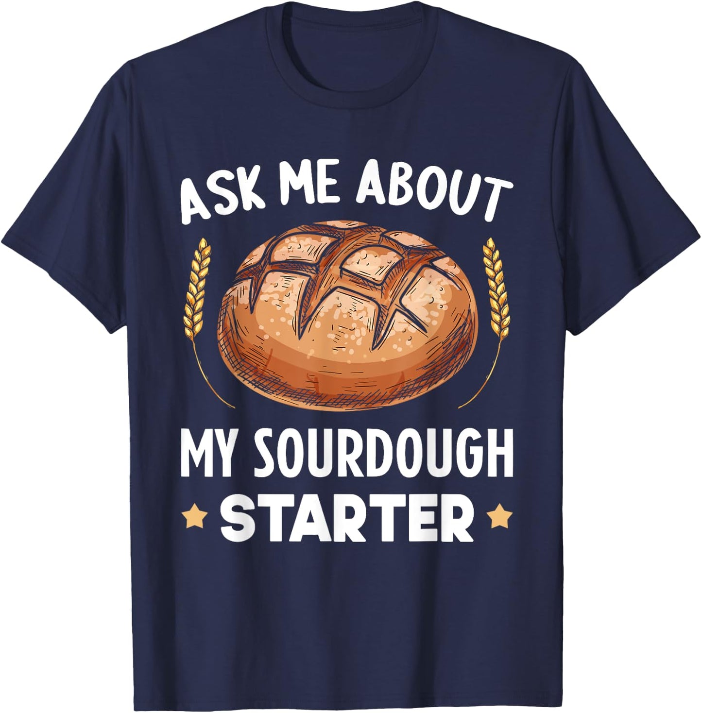 Ask Me About My Sourdough Starter Bread Baking Baker Bakery T-Shirt - T-Shirt | Navy