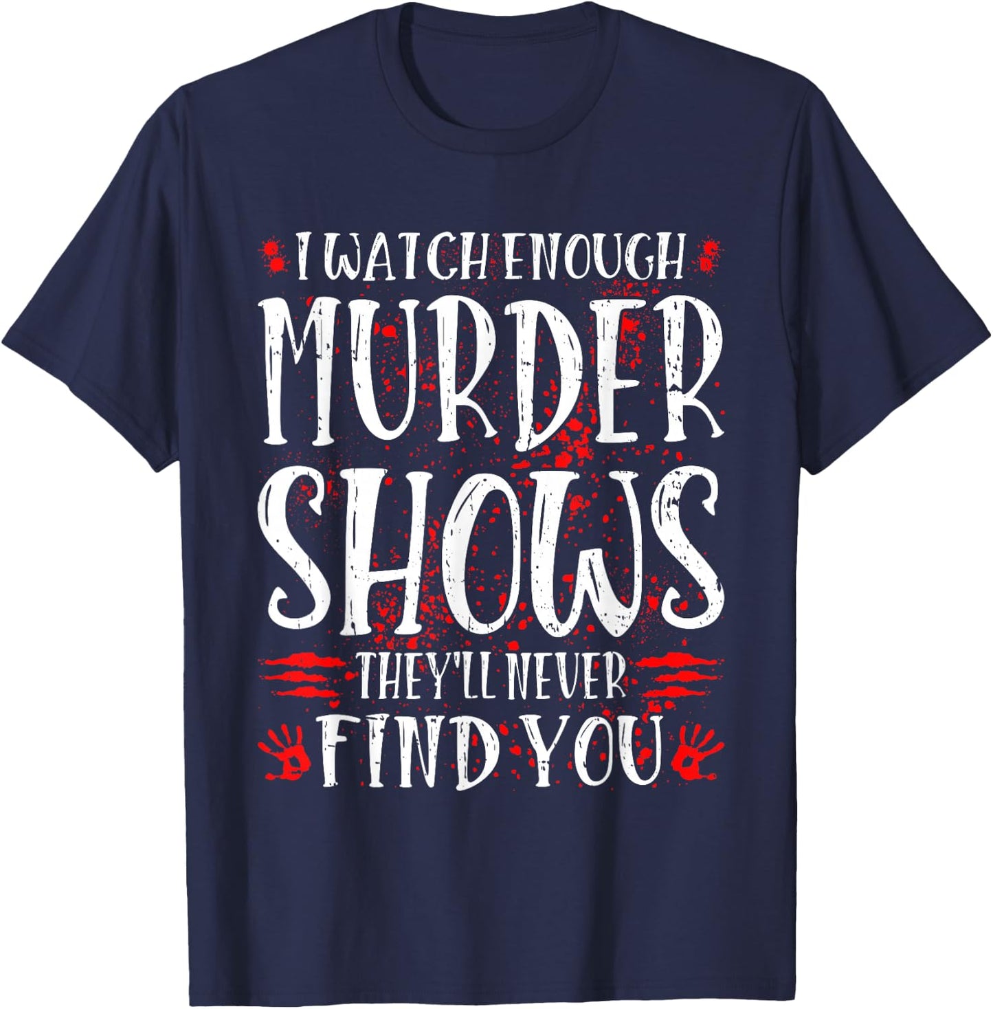 I Watch Enough Murder Shows They'll Never Find You T-Shirt - T-Shirt | Navy