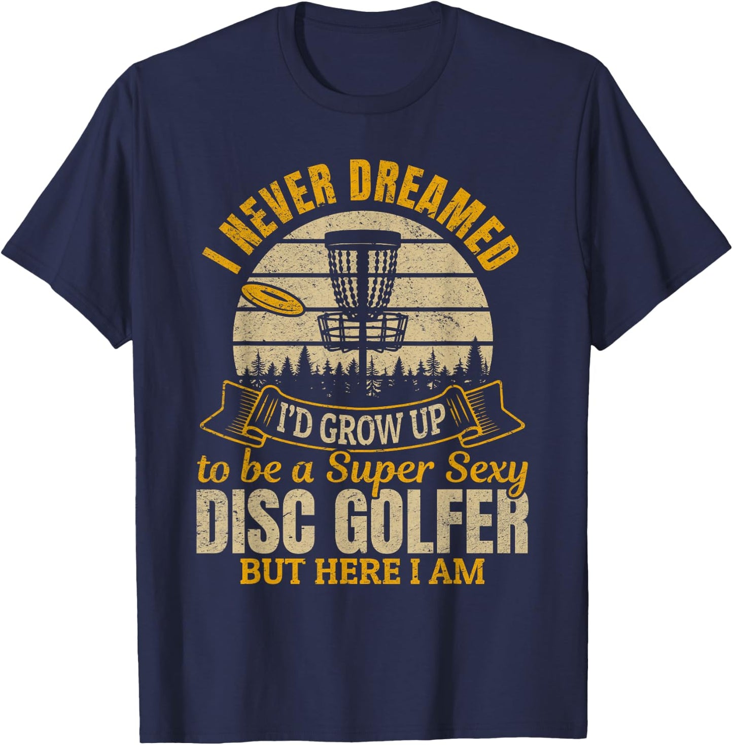 I Never Dreamed I'd Grow Up To Be A Super Sexy Disc Golfer T-Shirt - T-Shirt | Navy