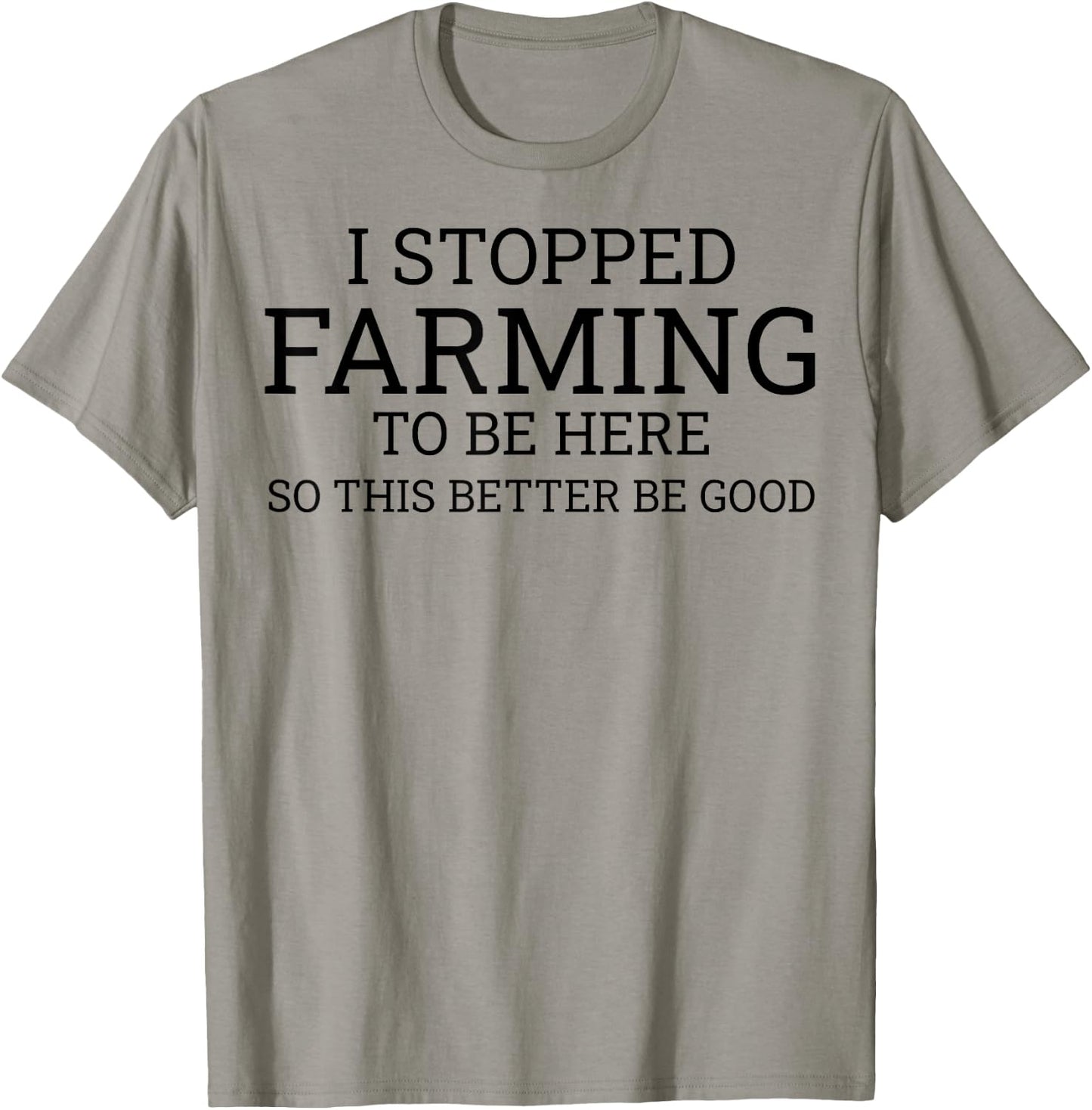 I Stopped Farming To Be Here So This Better Be Good T-Shirt - T-Shirt | Sand