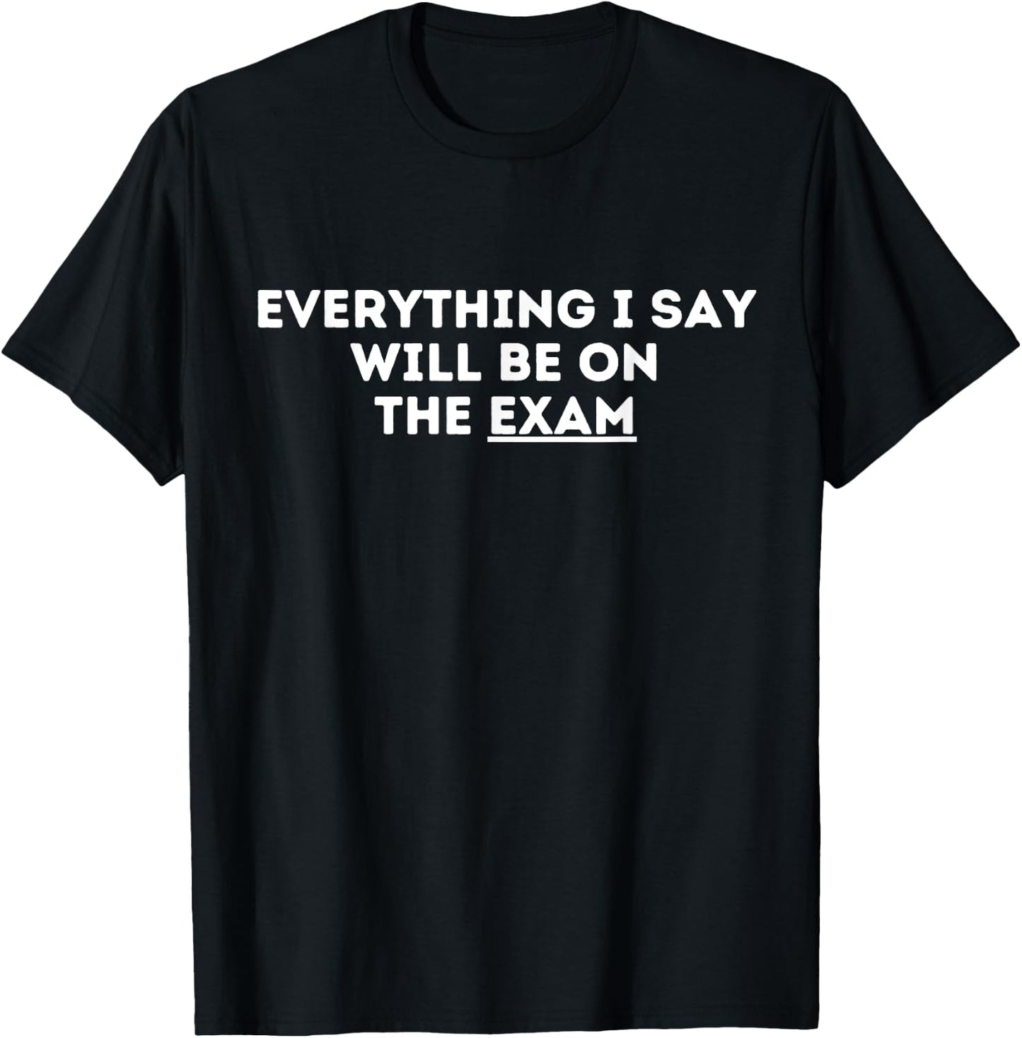 Everything I Say Will Be On The Exam Funny Sarcastic T-Shirt - T-Shirt | Black