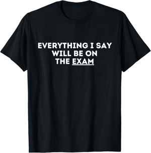Everything I Say Will Be On The Exam Funny Sarcastic T-Shirt - T-Shirt | Black