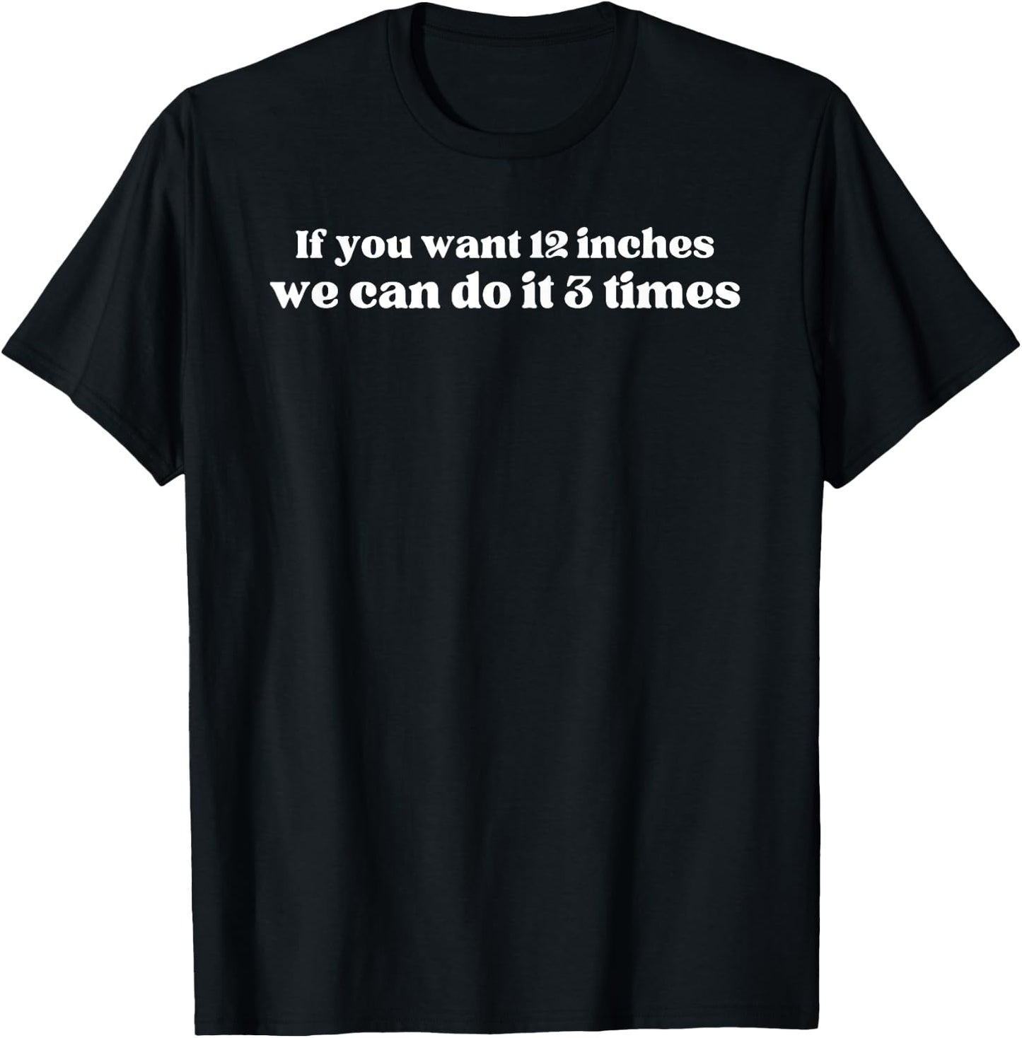 IF YOU WANT 12 INCHES WE CAN DO IT 3 TIMES Raunchy gag gift T-Shirt - T-Shirt | Black