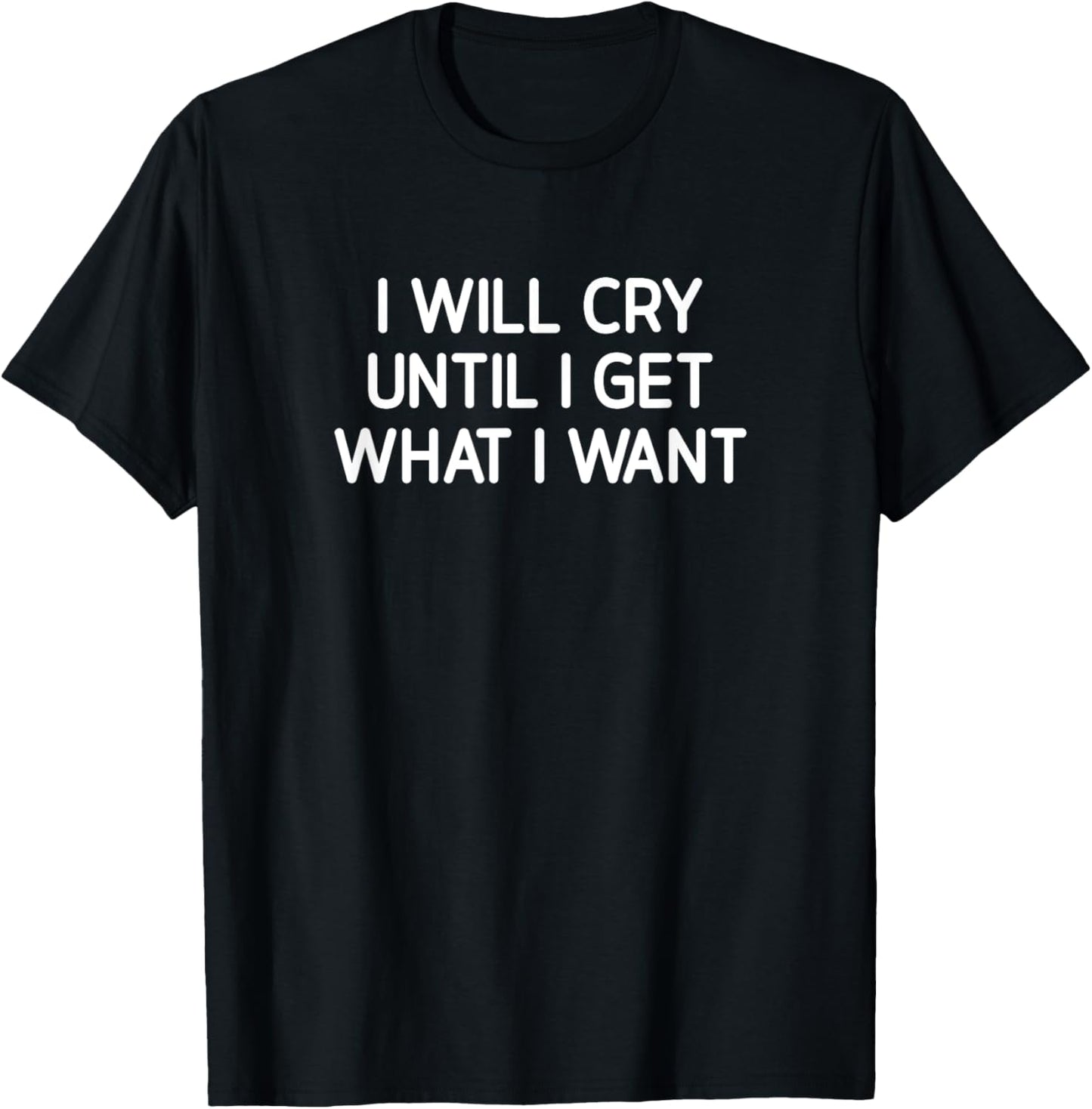 I Will Cry Until I Get What I Want, Funny, Jokes, Sarcastic T-Shirt - T-Shirt | Black