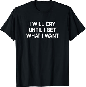 I Will Cry Until I Get What I Want, Funny, Jokes, Sarcastic T-Shirt - T-Shirt | Black