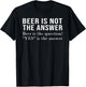 Beer Is Not The Answer - Beer Is The Question! "Yes" Answer T-Shirt - T-Shirt | Black