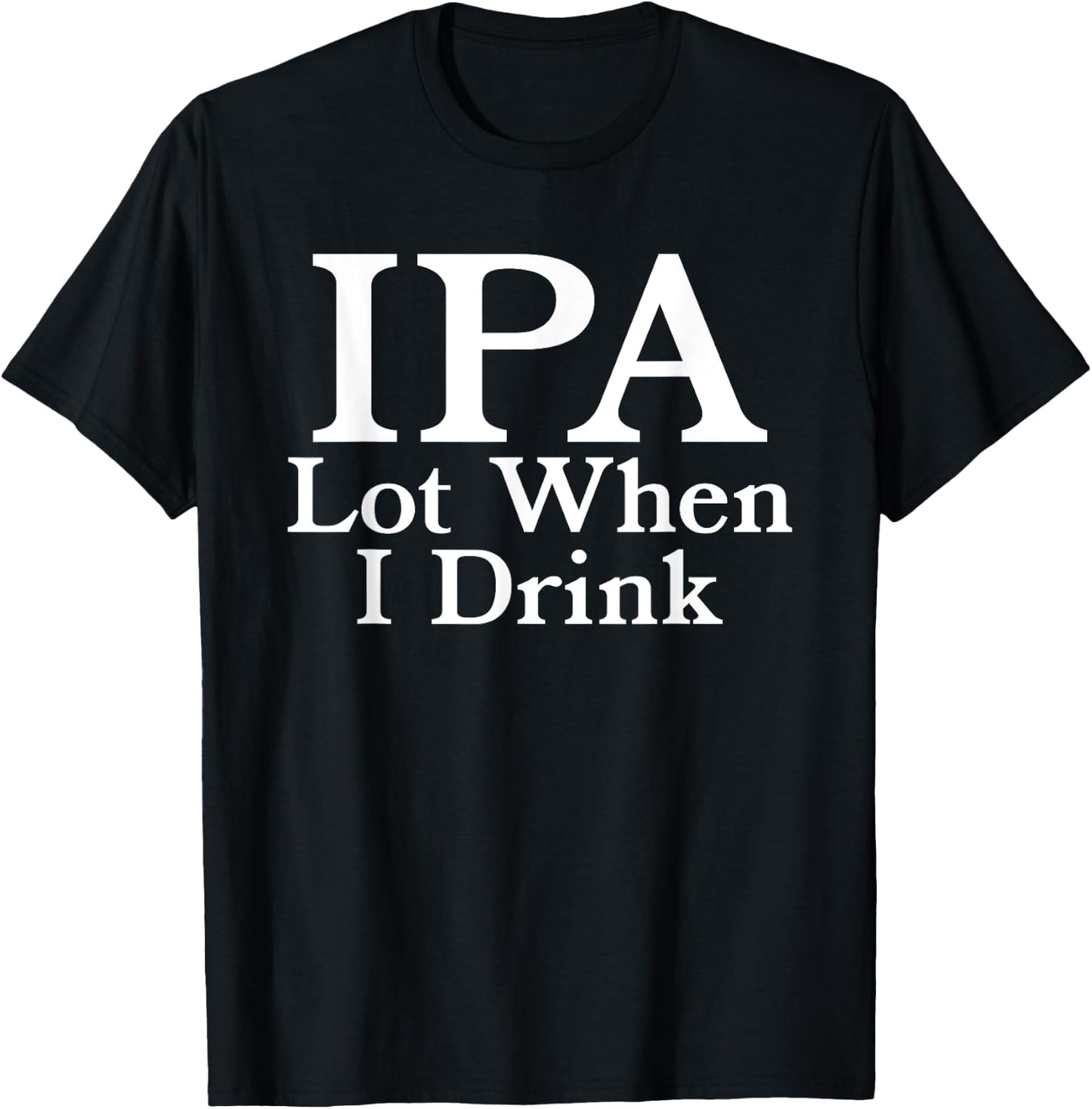 IPA A Lot When I Drink - Funny Beer Drinking Pun Humor Quote T-Shirt - T-Shirt | Black