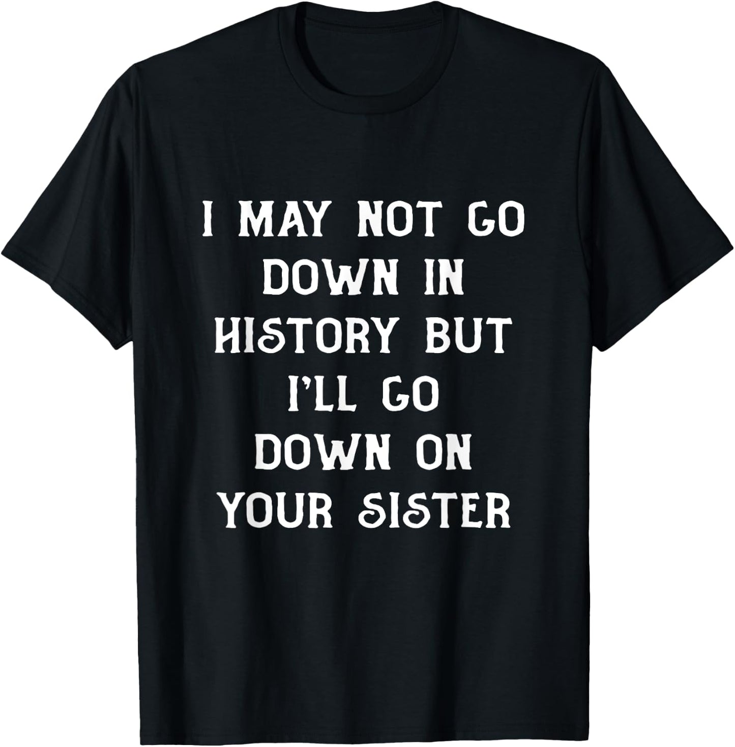 I May Not go Down In History But I'll Go Down on Your Sister T-Shirt - T-Shirt | Black