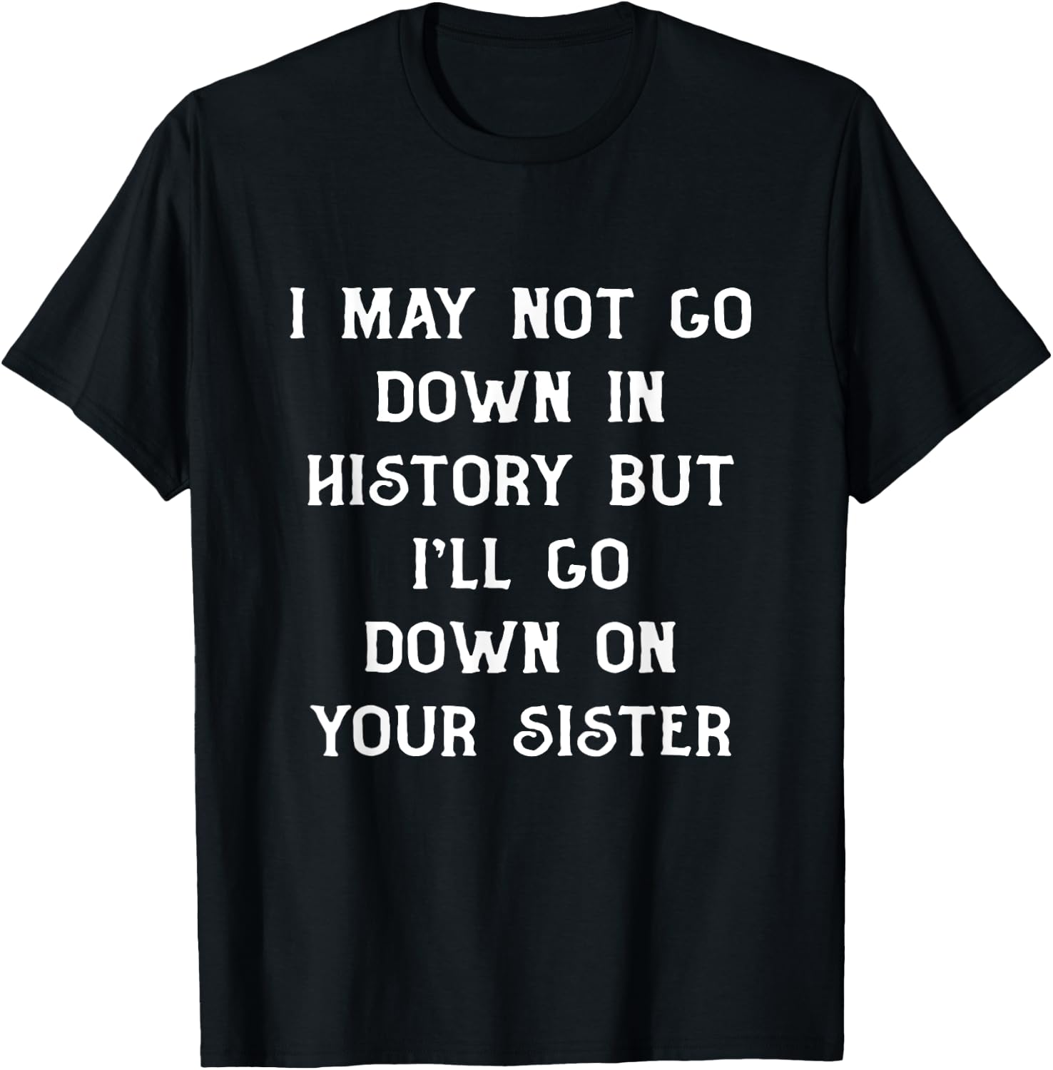 I May Not go Down In History But I'll Go Down on Your Sister T-Shirt - T-Shirt | Black