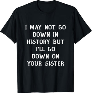 I May Not go Down In History But I'll Go Down on Your Sister T-Shirt - T-Shirt | Black
