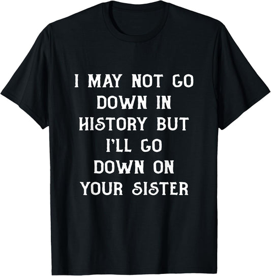 I May Not go Down In History But I'll Go Down on Your Sister T-Shirt - T-Shirt | Black