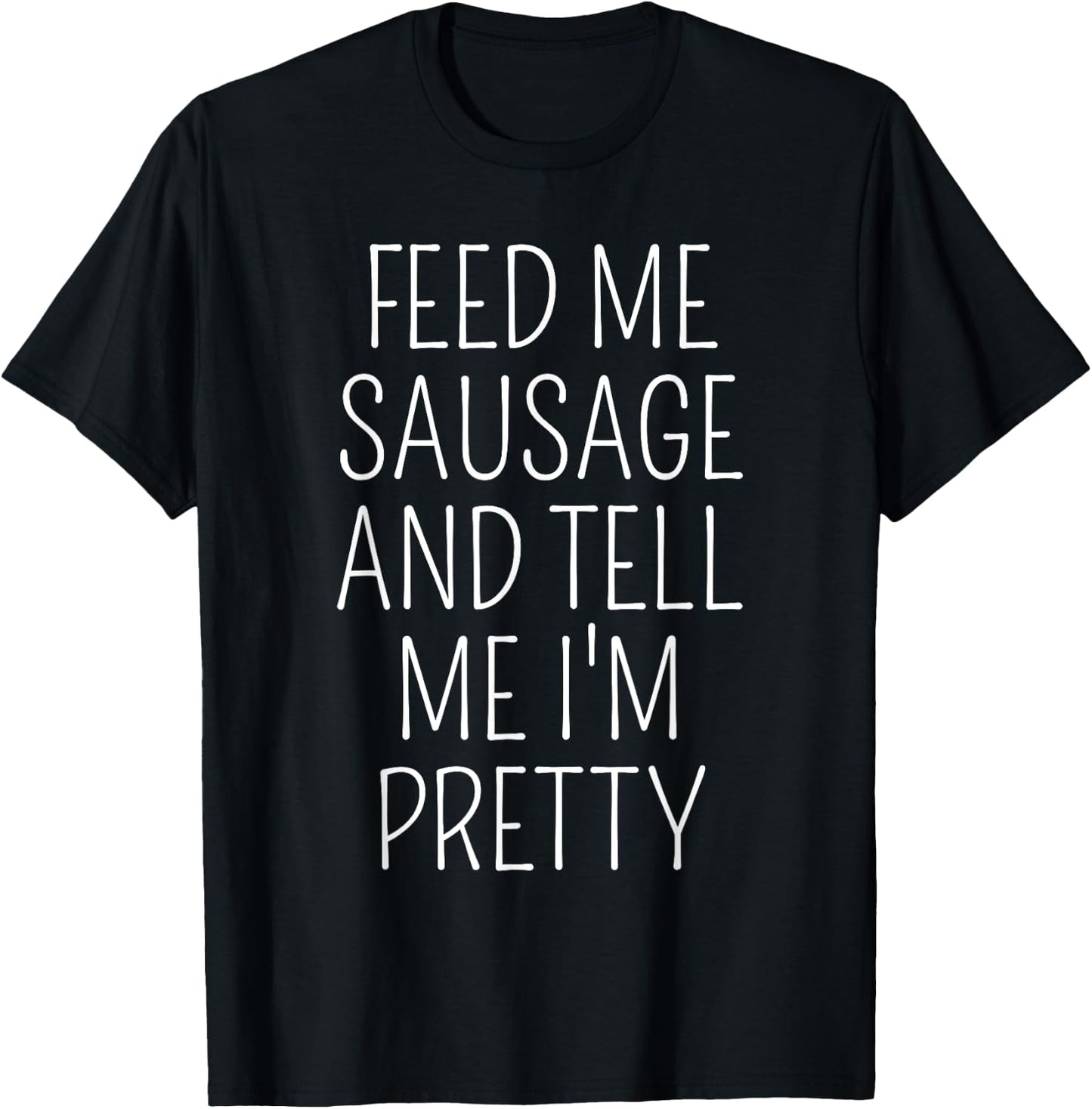 Funny Sausage Lover Meme Feed Me Sausage Tell Me I'm Pretty T-Shirt - T-Shirt | Black
