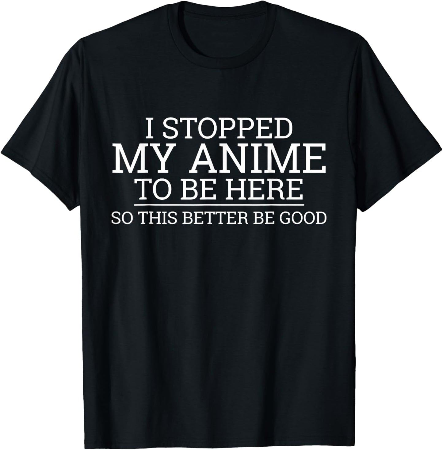 I Stopped My Anime To Be Here So This Better Be Good T-Shirt - T-Shirt | Black
