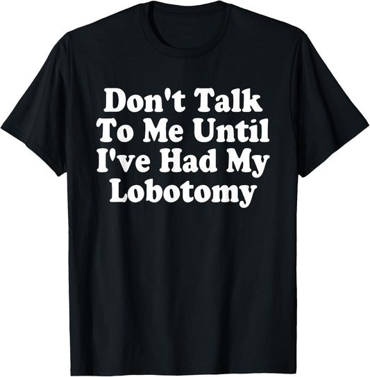 Don't Talk To Me! Until I've Had My Lobotomy Quote T-Shirt - T-Shirt | Black