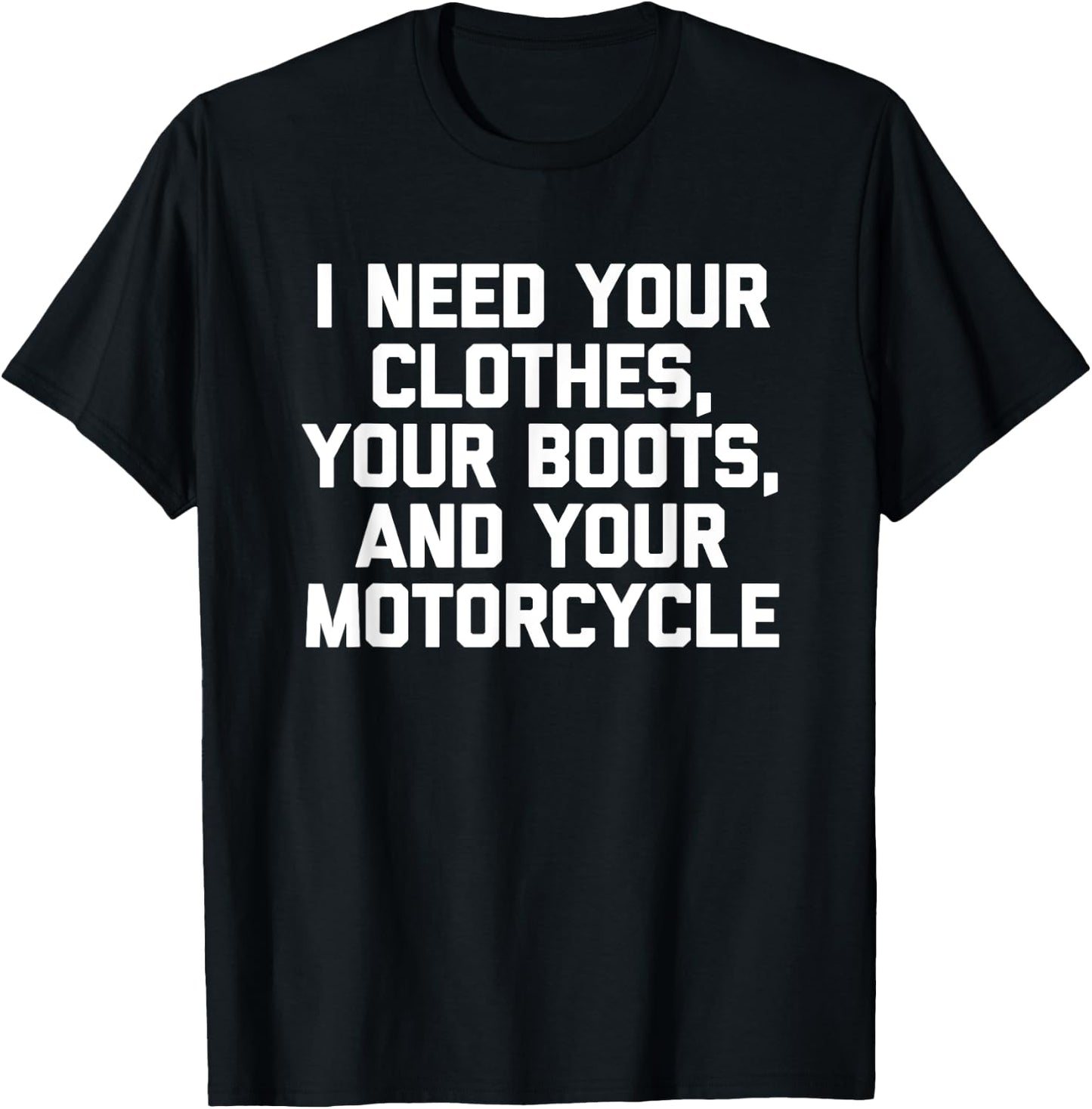 I Need Your Clothes, Your Boots & Your Motorcycle -Funny Men T-Shirt - T-Shirt | Black