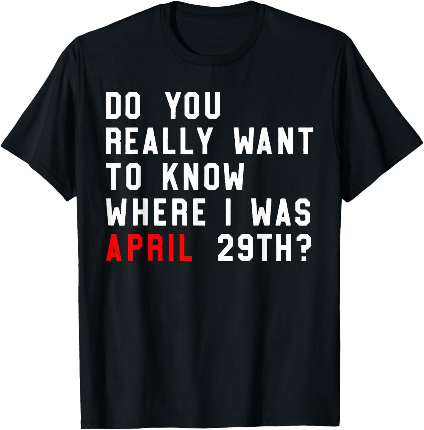 Do You Really Want To Know Where I Was April 29th T-Shirt - T-Shirt | Black